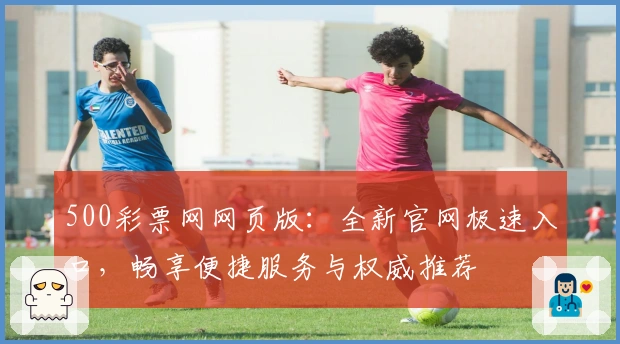 500彩票网网页版：全新官网极速入口，畅享便捷服务与权威推荐
