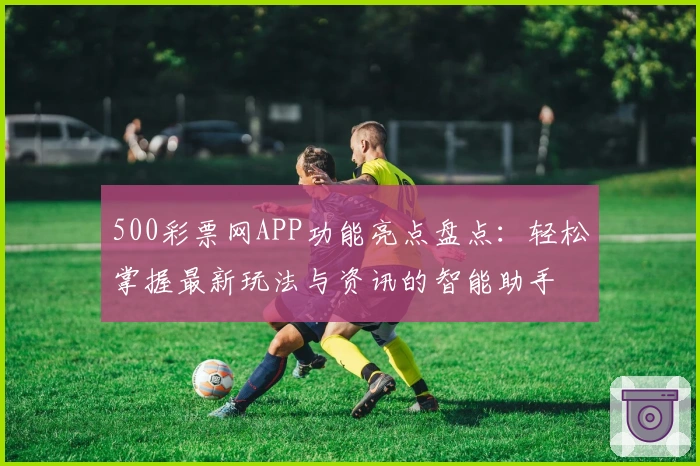 500彩票网APP功能亮点盘点：轻松掌握最新玩法与资讯的智能助手