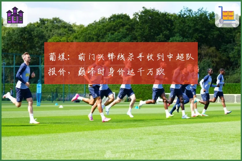 葡媒：前门兴锋线杀手收到中超队报价，巅峰时身价达千万欧