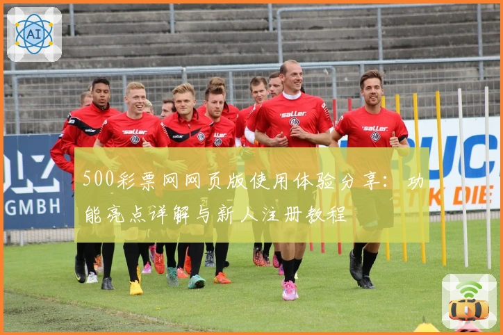 500彩票网网页版使用体验分享：功能亮点详解与新人注册教程