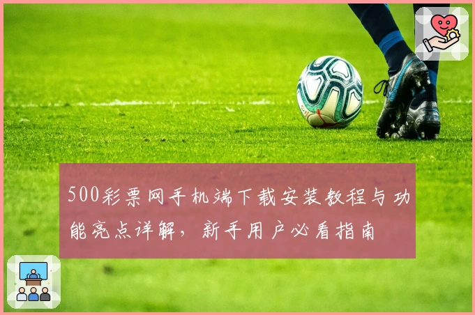 500彩票网手机端下载安装教程与功能亮点详解，新手用户必看指南