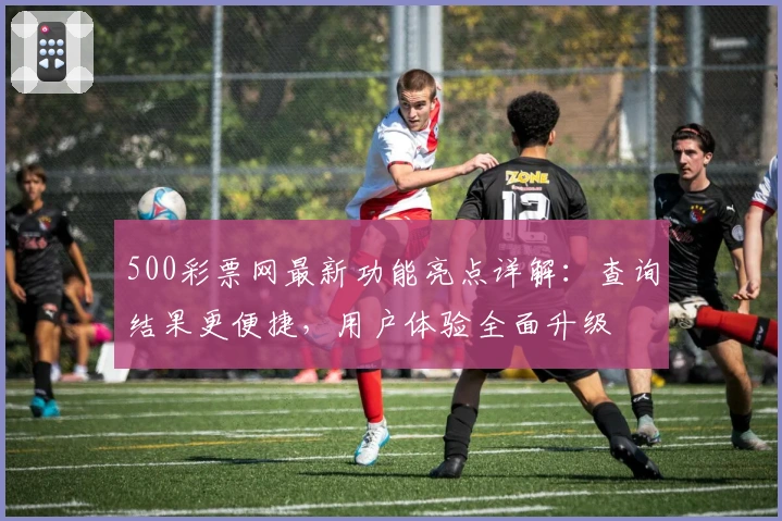 500彩票网最新功能亮点详解：查询结果更便捷，用户体验全面升级