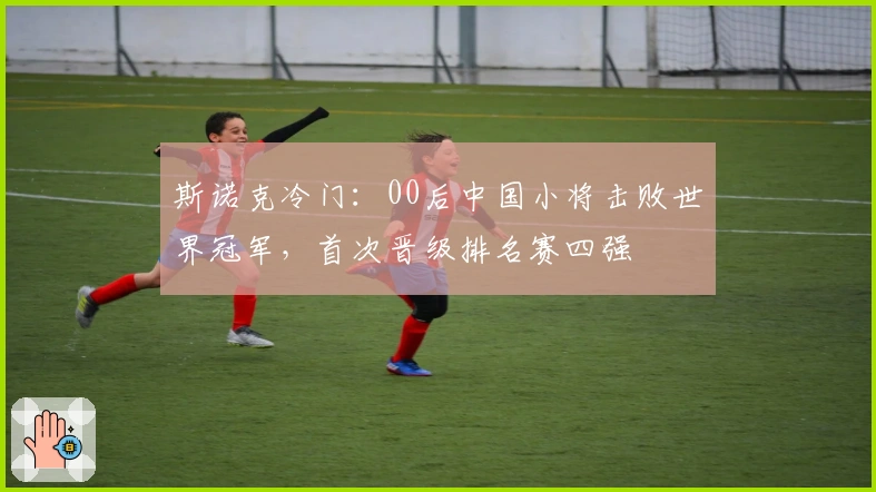 斯诺克冷门：00后中国小将击败世界冠军，首次晋级排名赛四强