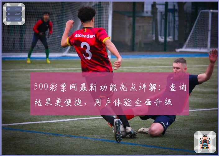 500彩票网最新功能亮点详解：查询结果更便捷，用户体验全面升级