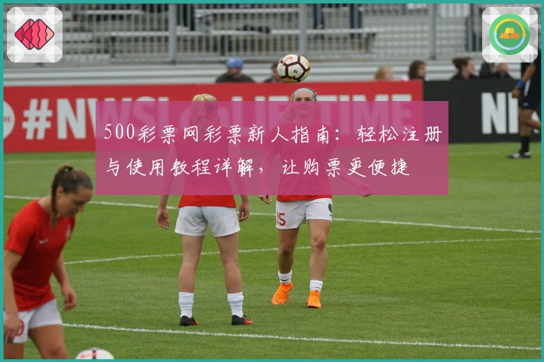 500彩票网彩票新人指南：轻松注册与使用教程详解，让购票更便捷