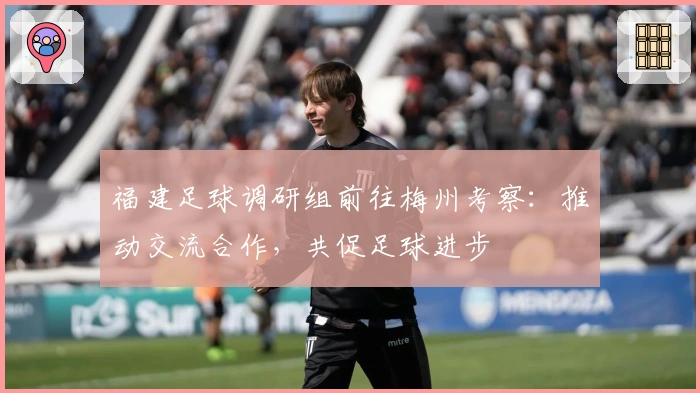 福建足球调研组前往梅州考察：推动交流合作，共促足球进步