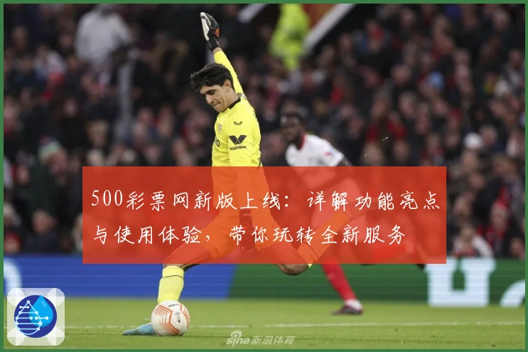 500彩票网新版上线：详解功能亮点与使用体验，带你玩转全新服务