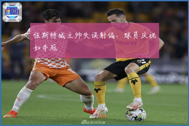 伍斯特城主帅失误射偏，球员庆祝如夺冠