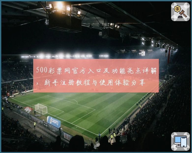 500彩票网官方入口及功能亮点详解，新手注册教程与使用体验分享