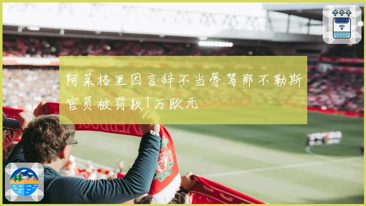 阿莱格里因言辞不当辱骂那不勒斯官员被罚款1万欧元