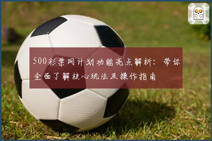 500彩票网计划功能亮点解析：带你全面了解核心玩法及操作指南