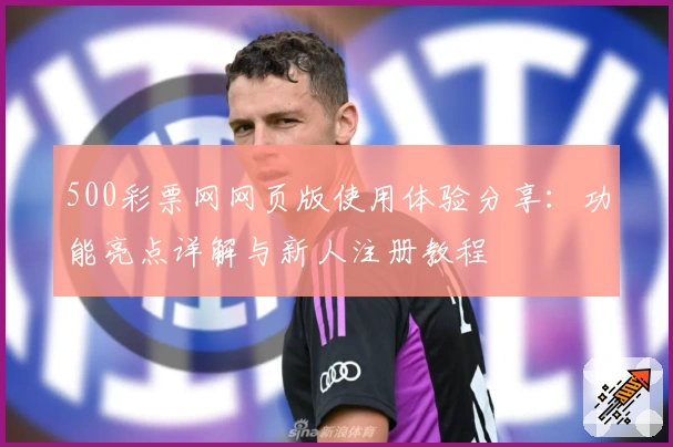 500彩票网网页版使用体验分享：功能亮点详解与新人注册教程