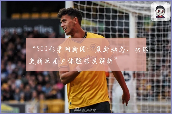 “500彩票网新闻：最新动态、功能更新及用户体验深度解析”