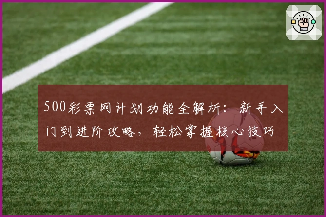 500彩票网计划功能全解析：新手入门到进阶攻略，轻松掌握核心技巧