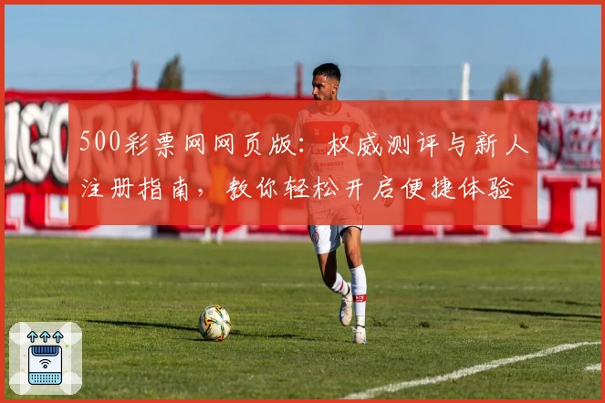 500彩票网网页版:权威测评与新人注册指南,教你轻松开启便捷体验