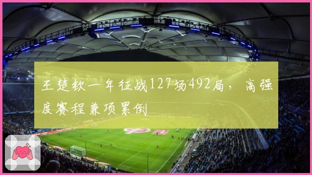王楚钦一年征战127场492局，高强度赛程兼项累倒