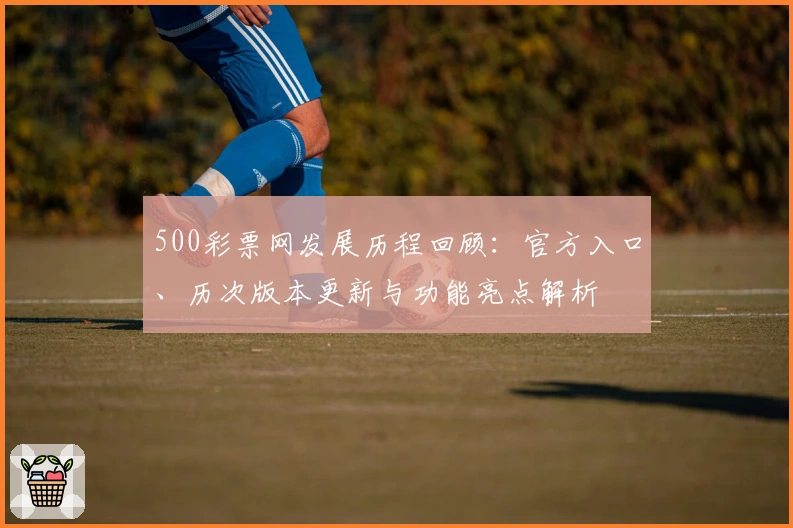 500彩票网发展历程回顾：官方入口、历次版本更新与功能亮点解析