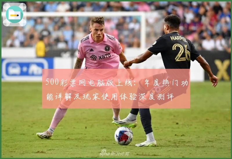 500彩票网电脑版上线：年度热门功能详解及玩家使用体验深度测评