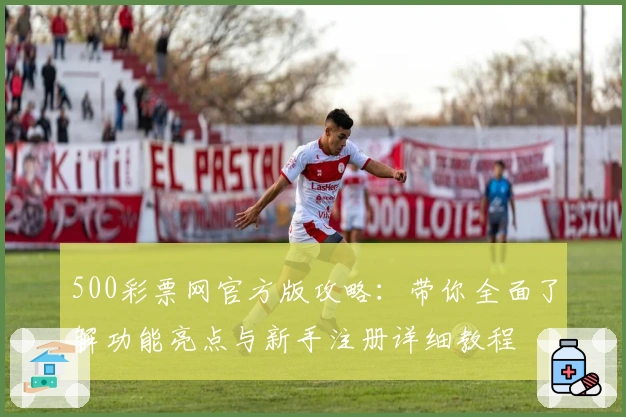 500彩票网官方版攻略：带你全面了解功能亮点与新手注册详细教程