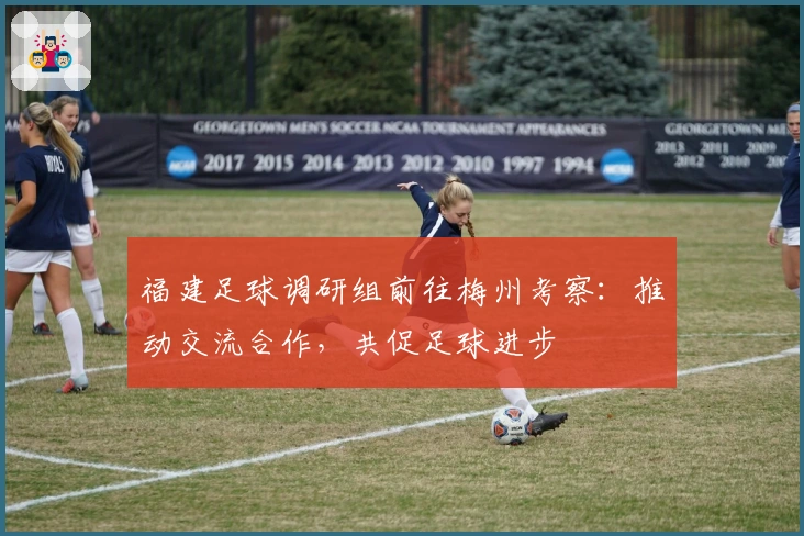 福建足球调研组前往梅州考察：推动交流合作，共促足球进步