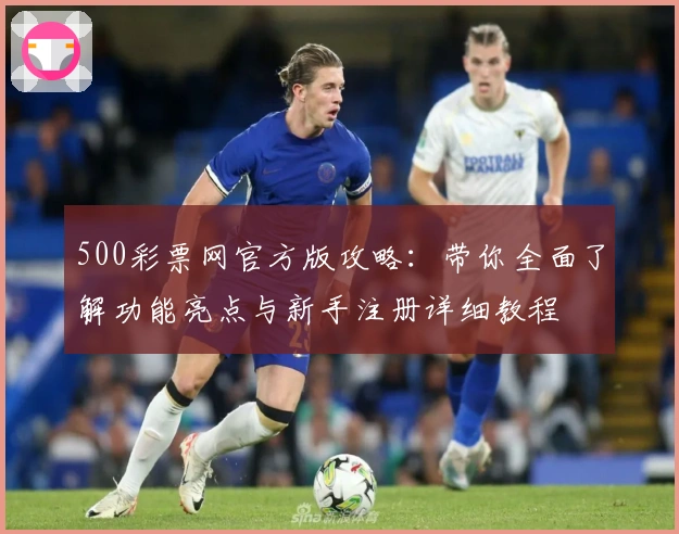 500彩票网官方版攻略：带你全面了解功能亮点与新手注册详细教程