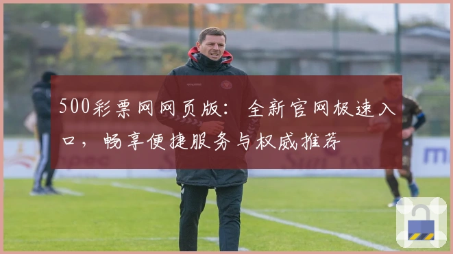 500彩票网网页版:全新官网极速入口,畅享便捷服务与权威推荐