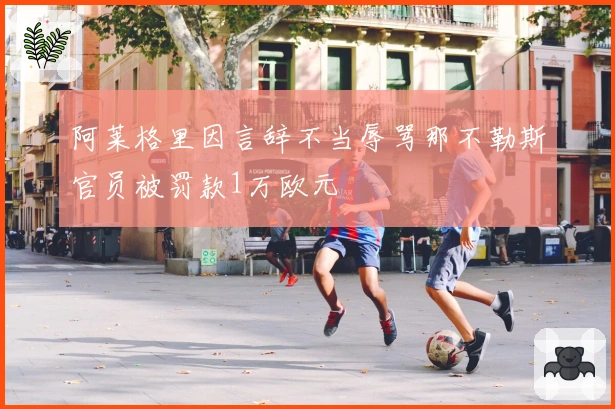 阿莱格里因言辞不当辱骂那不勒斯官员被罚款1万欧元
