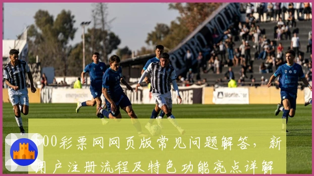 500彩票网网页版常见问题解答，新用户注册流程及特色功能亮点详解