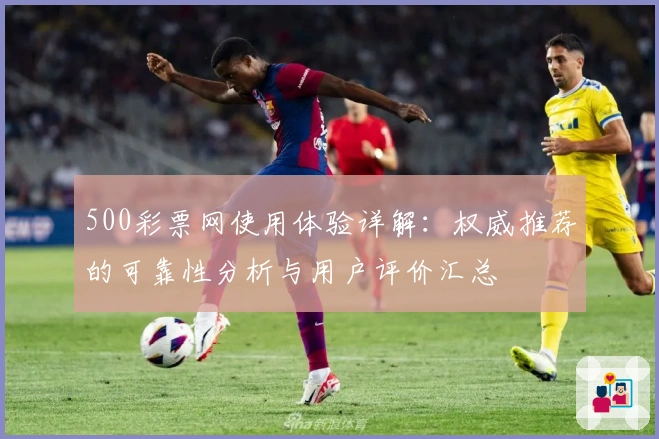 500彩票网使用体验详解：权威推荐的可靠性分析与用户评价汇总