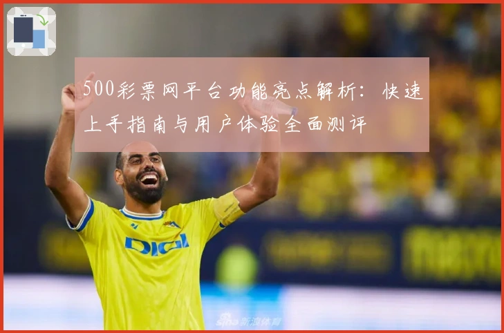 500彩票网平台功能亮点解析：快速上手指南与用户体验全面测评